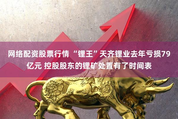 网络配资股票行情 “锂王”天齐锂业去年亏损79亿元 控股股东的锂矿处置有了时间表