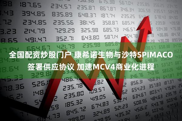全国配资炒股门户 康希诺生物与沙特SPIMACO签署供应协议 加速MCV4商业化进程