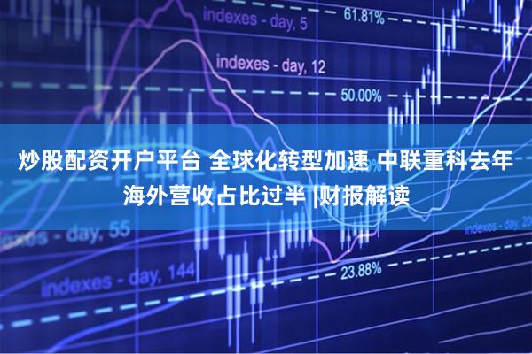 炒股配资开户平台 全球化转型加速 中联重科去年海外营收占比过半 |财报解读