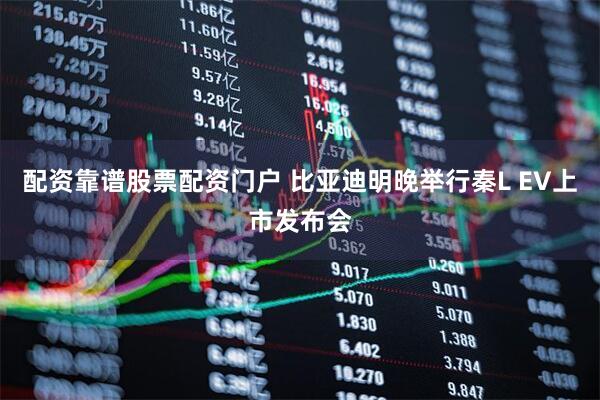 配资靠谱股票配资门户 比亚迪明晚举行秦L EV上市发布会