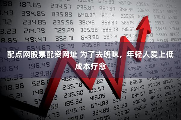 配点网股票配资网址 为了去班味，年轻人爱上低成本疗愈