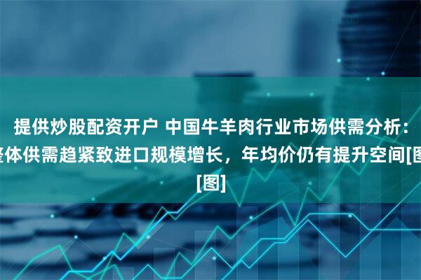 提供炒股配资开户 中国牛羊肉行业市场供需分析：整体供需趋紧致进口规模增长，年均价仍有提升空间[图]