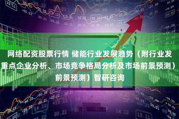 网络配资股票行情 储能行业发展趋势（附行业发展历程、重点企业分析、市场竞争格局分析及市场前景预测）智研咨询