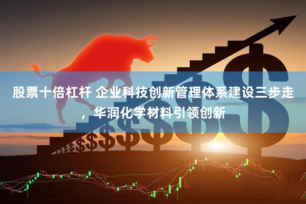 股票十倍杠杆 企业科技创新管理体系建设三步走，华润化学材料引领创新