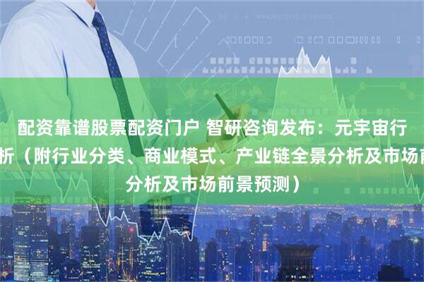 配资靠谱股票配资门户 智研咨询发布：元宇宙行业市场分析（附行业分类、商业模式、产业链全景分析及市场前景预测）