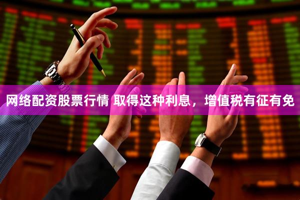 网络配资股票行情 取得这种利息，增值税有征有免