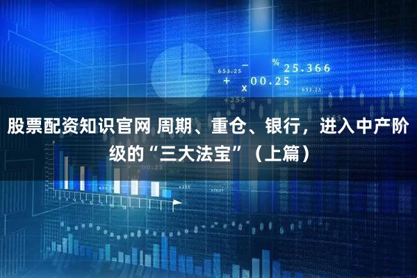 股票配资知识官网 周期、重仓、银行，进入中产阶级的“三大法宝”（上篇）