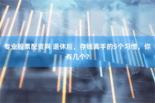专业股票配资网 退休后，存钱高手的5个习惯，你有几个？