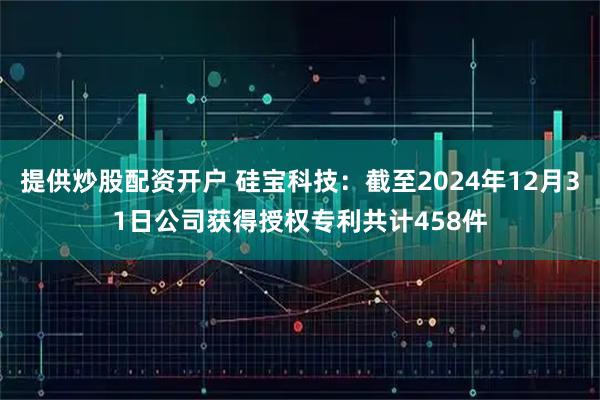提供炒股配资开户 硅宝科技：截至2024年12月31日公司获得授权专利共计458件