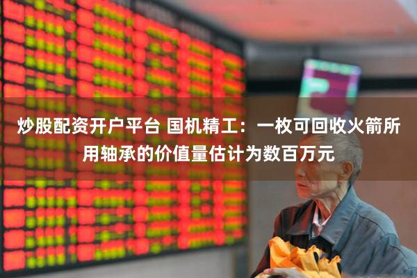 炒股配资开户平台 国机精工：一枚可回收火箭所用轴承的价值量估计为数百万元