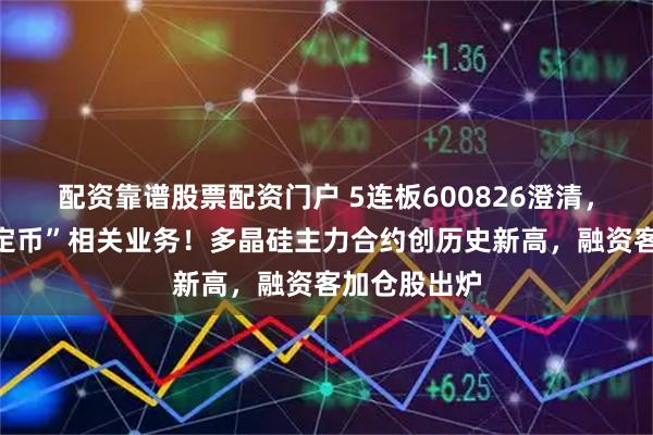 配资靠谱股票配资门户 5连板600826澄清，未开展“稳定币”相关业务！多晶硅主力合约创历史新高，融资客加仓股出炉