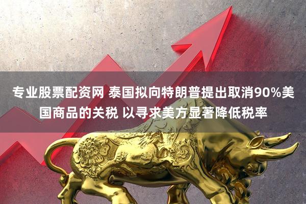 专业股票配资网 泰国拟向特朗普提出取消90%美国商品的关税 以寻求美方显著降低税率