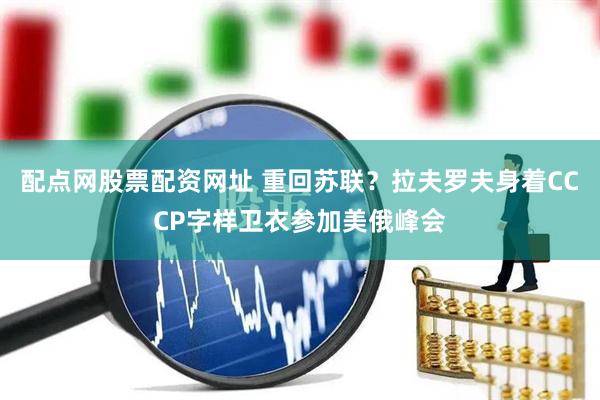 配点网股票配资网址 重回苏联？拉夫罗夫身着CCCP字样卫衣参加美俄峰会