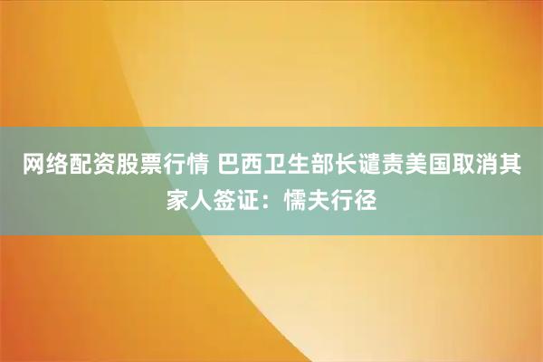 网络配资股票行情 巴西卫生部长谴责美国取消其家人签证：懦夫行径