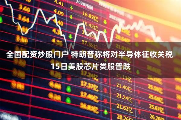 全国配资炒股门户 特朗普称将对半导体征收关税 15日美股芯片类股普跌