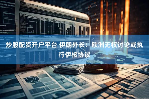 炒股配资开户平台 伊朗外长：欧洲无权讨论或执行伊核协议
