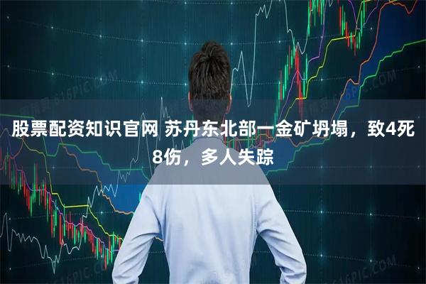 股票配资知识官网 苏丹东北部一金矿坍塌，致4死8伤，多人失踪